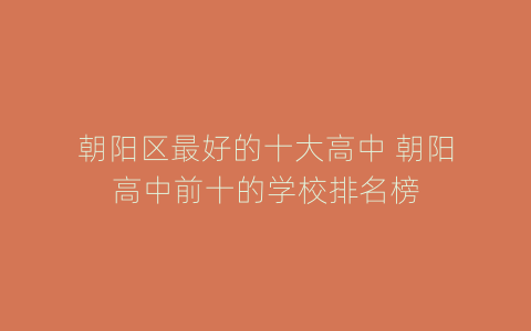 朝阳区最好的十大高中 朝阳高中前十的学校排名榜