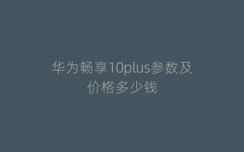 华为畅享10plus参数及价格多少钱