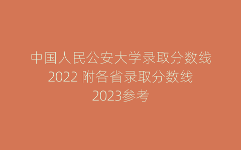 中国人民公安大学录取分数线2022 附各省录取分数线2023参考