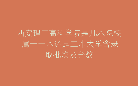 西安理工高科学院是几本院校 属于一本还是二本大学含录取批次及分数