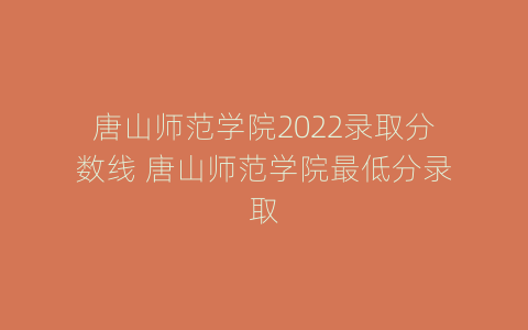 唐山师范学院2022录取分数线 唐山师范学院最低分录取