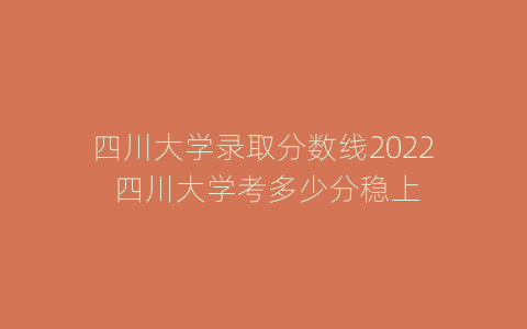 四川大学录取分数线2022 四川大学考多少分稳上