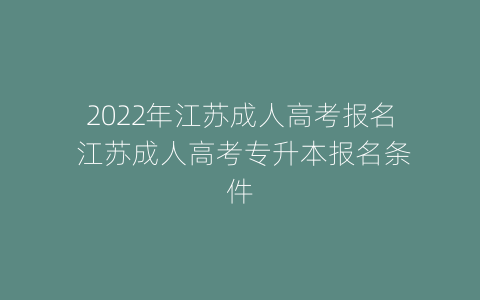 2022年江苏成人高考报名 江苏成人高考专升本报名条件