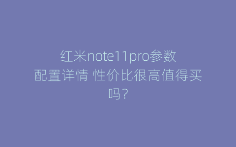 红米note11pro参数配置详情 性价比很高值得买吗？