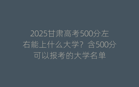 2025甘肃高考500分左右能上什么大学？含500分可以报考的大学名单