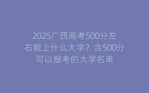 2025广西高考500分左右能上什么大学？含500分可以报考的大学名单