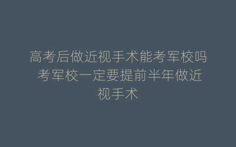 高考后做近视手术能考军校吗 考军校一定要提前半年做近视手术