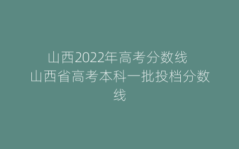 山西2022年高考分数线 山西省高考本科一批投档分数线