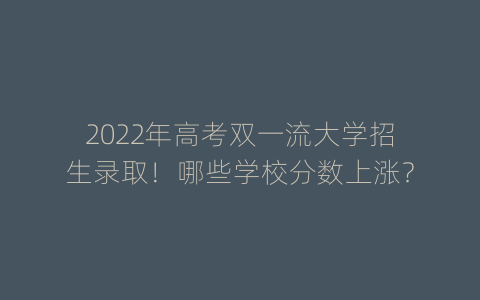 2022年高考双一流大学招生录取！哪些学校分数上涨？