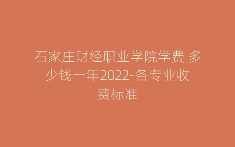 石家庄财经职业学院学费 多少钱一年2022-各专业收费标准