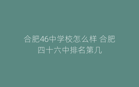 合肥46中学校怎么样 合肥四十六中排名第几