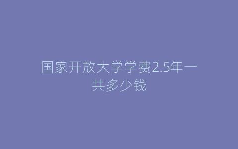国家开放大学学费2.5年一共多少钱