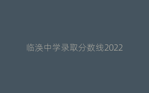 临涣中学录取分数线2022