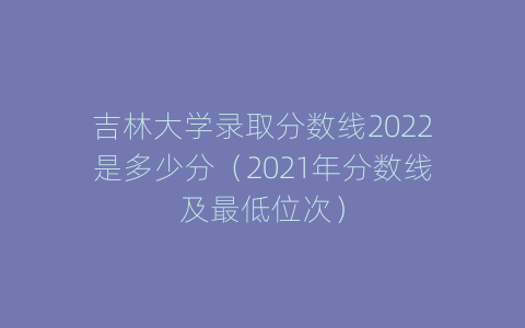 吉林大学录取分数线2022是多少分（2021年分数线及最低位次）