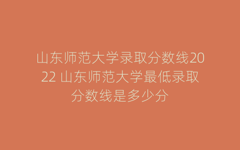 山东师范大学录取分数线2022 山东师范大学最低录取分数线是多少分