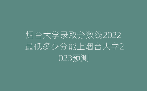 烟台大学录取分数线2022 最低多少分能上烟台大学2023预测