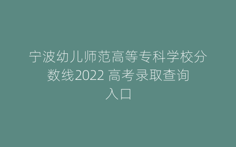 宁波幼儿师范高等专科学校分数线2022 高考录取查询入口