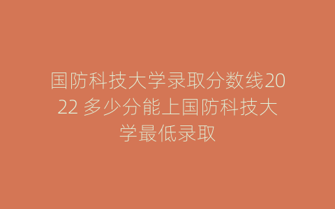 国防科技大学录取分数线2022 多少分能上国防科技大学最低录取