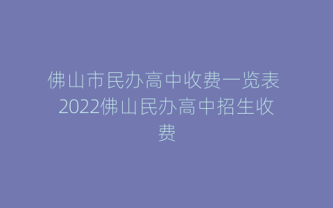 佛山市民办高中收费一览表 2022佛山民办高中招生收费