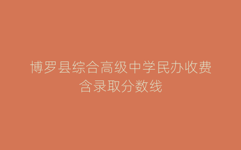 博罗县综合高级中学民办收费含录取分数线