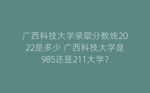 广西科技大学录取分数线2022是多少 广西科技大学是985还是211大学？