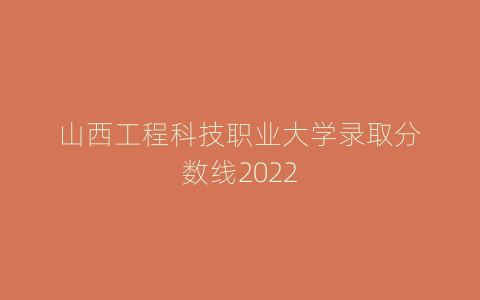 山西工程科技职业大学录取分数线2022