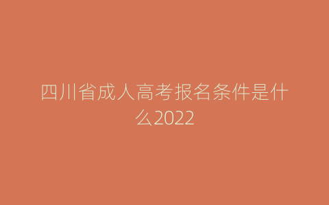 四川省成人高考报名条件是什么2022
