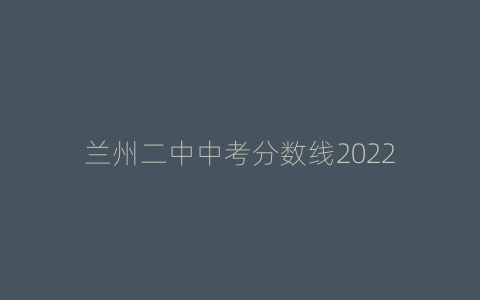 兰州二中中考分数线2022