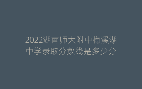 2022湖南师大附中梅溪湖中学录取分数线是多少分