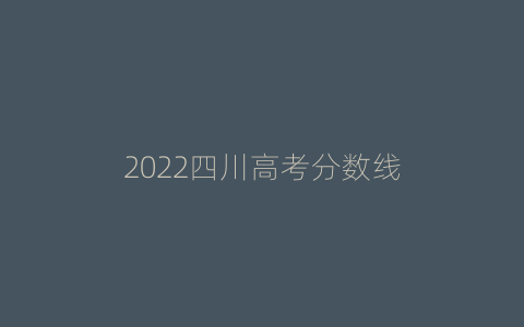 2022四川高考分数线