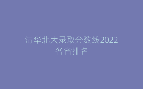 清华北大录取分数线2022各省排名