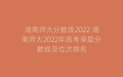 湖南师大分数线2022 湖南师大2022年高考录取分数线及位次排名