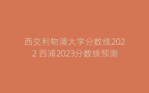 西交利物浦大学分数线2022 西浦2023分数线预测