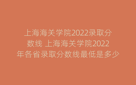上海海关学院2022录取分数线 上海海关学院2022年各省录取分数线最低是多少