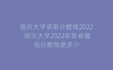 临沂大学录取分数线2022 临沂大学2022年各省最低分数线是多少