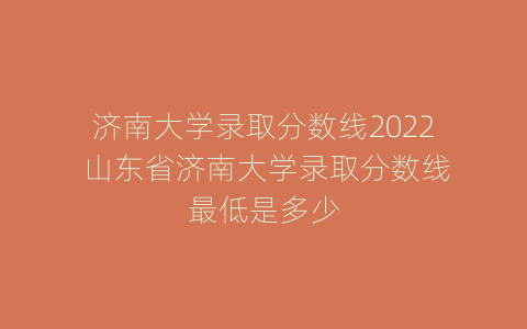 济南大学录取分数线2022 山东省济南大学录取分数线最低是多少