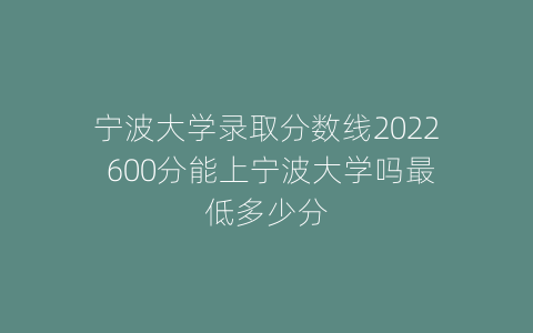 宁波大学录取分数线2022 600分能上宁波大学吗最低多少分