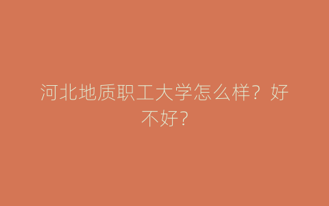 河北地质职工大学怎么样？好不好？