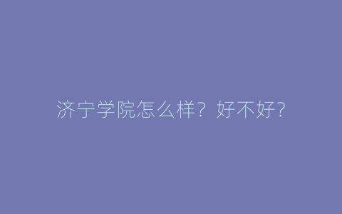 济宁学院怎么样？好不好？