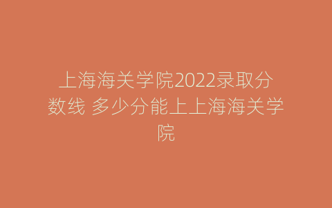 上海海关学院2022录取分数线 多少分能上上海海关学院