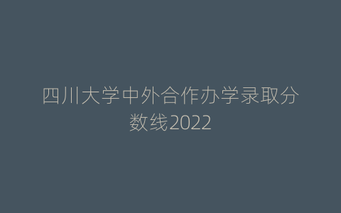 四川大学中外合作办学录取分数线2022