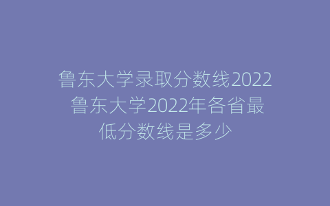 鲁东大学录取分数线2022 鲁东大学2022年各省最低分数线是多少