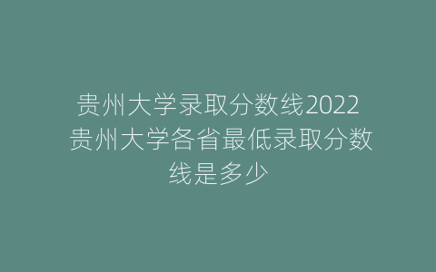 贵州大学录取分数线2022 贵州大学各省最低录取分数线是多少