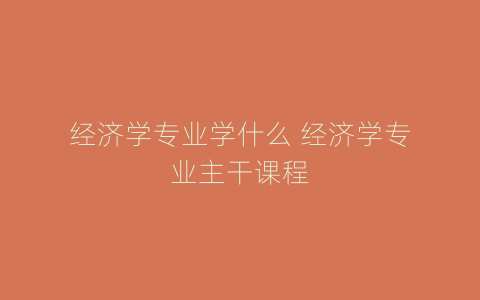 经济学专业学什么 经济学专业主干课程