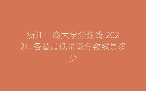 浙江工商大学分数线 2022年各省最低录取分数线是多少