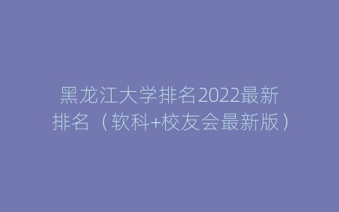 黑龙江大学排名2022最新排名（软科+校友会最新版）