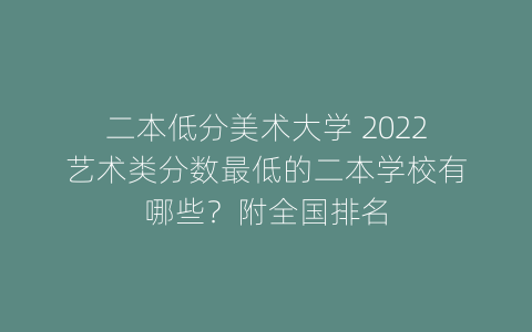 二本低分美术大学 2022艺术类分数最低的二本学校有哪些？附全国排名
