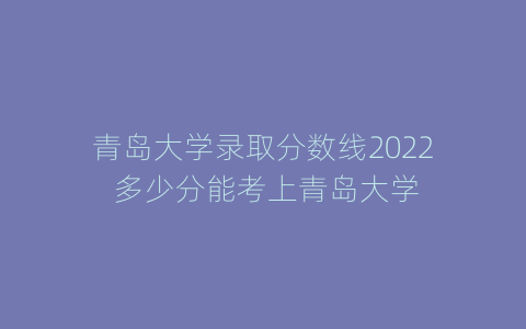 青岛大学录取分数线2022 多少分能考上青岛大学