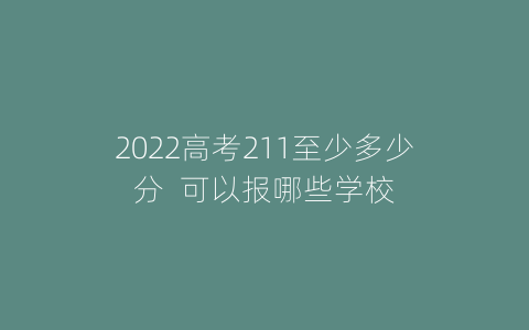 2022高考211至少多少分  可以报哪些学校