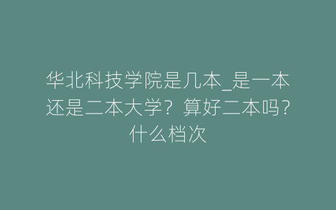 华北科技学院是几本_是一本还是二本大学？算好二本吗？什么档次
